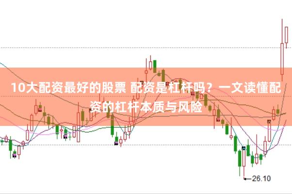 10大配资最好的股票 配资是杠杆吗？一文读懂配资的杠杆本质与风险