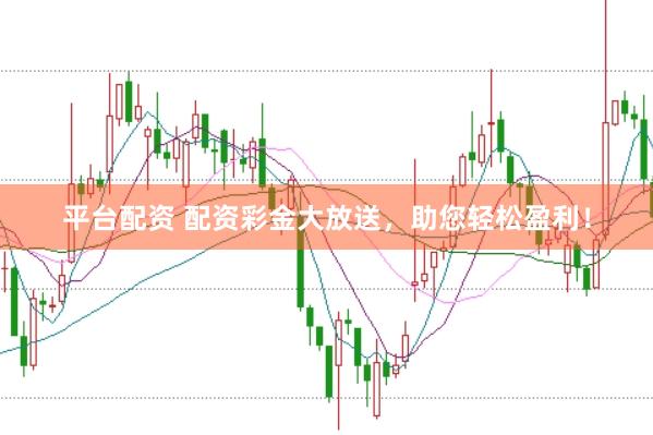 平台配资 配资彩金大放送，助您轻松盈利！