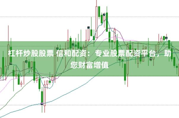杠杆炒股股票 信和配资：专业股票配资平台，助您财富增值