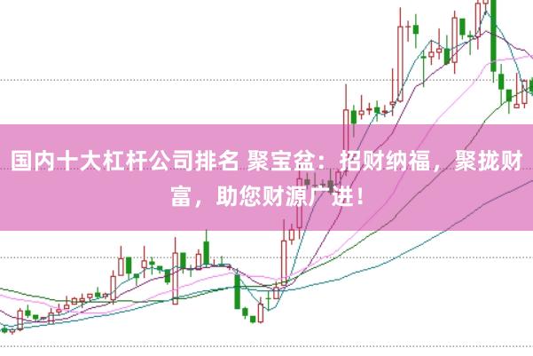国内十大杠杆公司排名 聚宝盆：招财纳福，聚拢财富，助您财源广进！