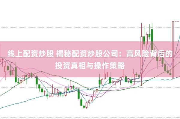 线上配资炒股 揭秘配资炒股公司：高风险背后的投资真相与操作策略