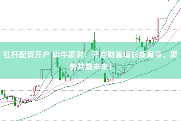 杠杆配资开户 犇牛聚财：开启财富增长新篇章，聚势共赢未来！