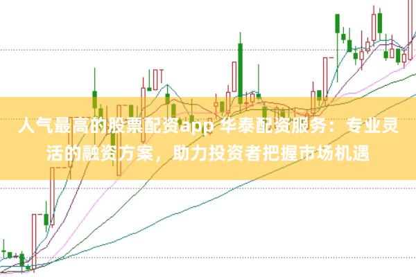 人气最高的股票配资app 华泰配资服务：专业灵活的融资方案，助力投资者把握市场机遇