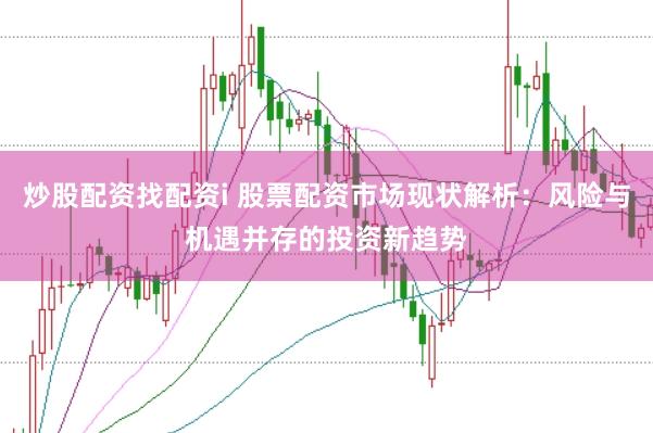 炒股配资找配资i 股票配资市场现状解析：风险与机遇并存的投资新趋势
