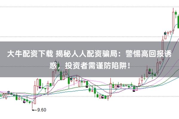大牛配资下载 揭秘人人配资骗局：警惕高回报诱惑，投资者需谨防陷阱！