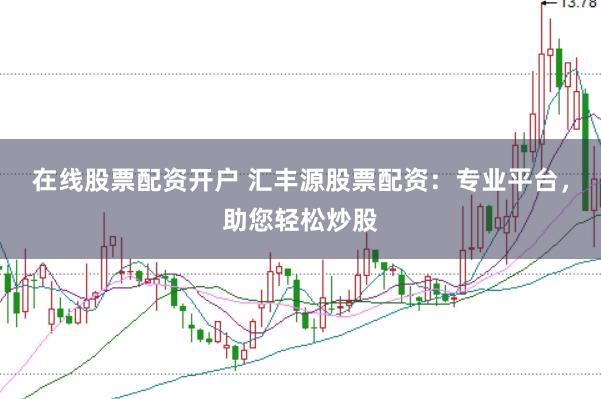 在线股票配资开户 汇丰源股票配资：专业平台，助您轻松炒股