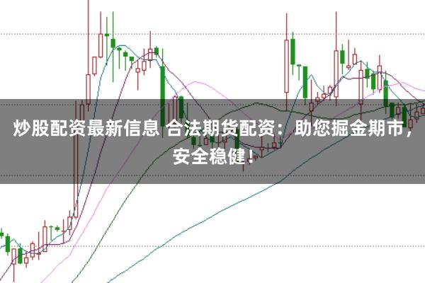 炒股配资最新信息 合法期货配资:助您掘金期市,安全稳健!