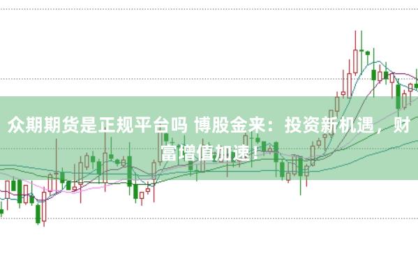 众期期货是正规平台吗 博股金来:投资新机遇,财富增值加速!