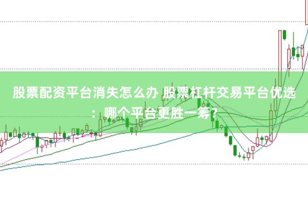 股票配资平台消失怎么办 股票杠杆交易平台优选:哪个平台更胜一筹?