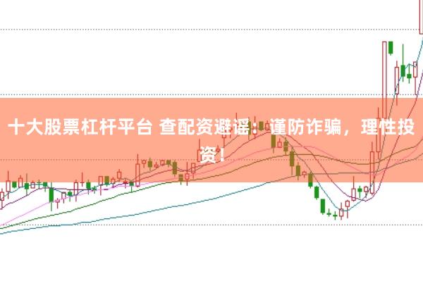 十大股票杠杆平台 查配资避谣:谨防诈骗,理性投资!