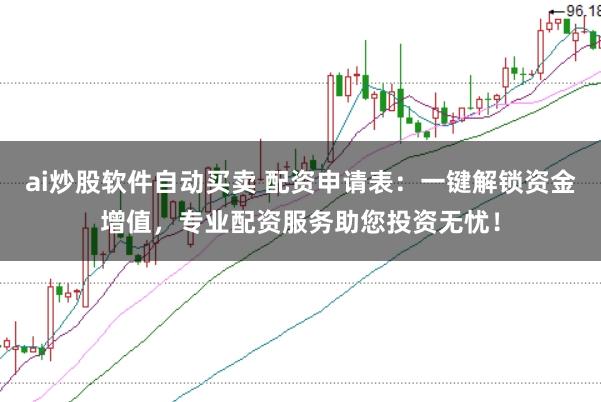 ai炒股软件自动买卖 配资申请表:一键解锁资金增值,专业配资服务助您投资无忧!