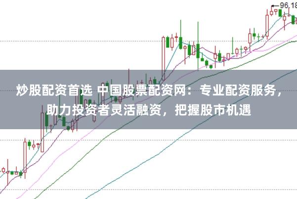 炒股配资首选 中国股票配资网:专业配资服务,助力投资者灵活融资,把握股市机遇