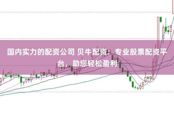 国内实力的配资公司 贝牛配资：专业股票配资平台，助您轻松盈利