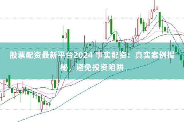股票配资最新平台2024 事实配资：真实案例揭秘，避免投资陷阱