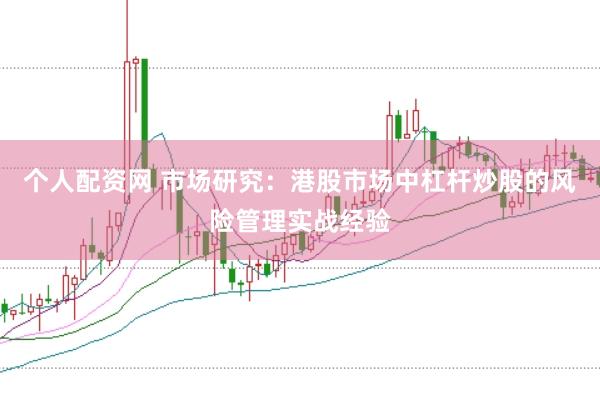 个人配资网 市场研究:港股市场中杠杆炒股的风险管理实战经验