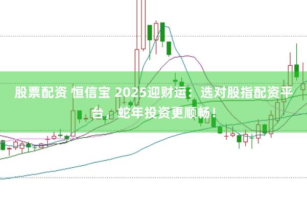 股票配资 恒信宝 2025迎财运:选对股指配资平台,蛇年投资更顺畅!