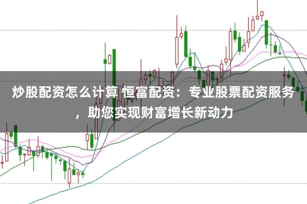 炒股配资怎么计算 恒富配资:专业股票配资服务,助您实现财富增长新动力
