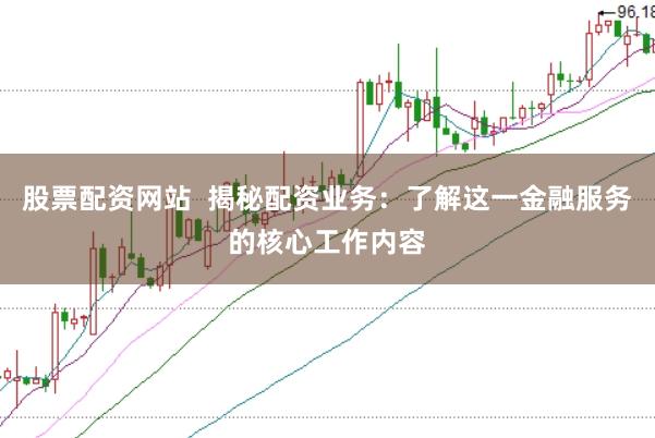 股票配资网站 揭秘配资业务:了解这一金融服务的核心工作内容
