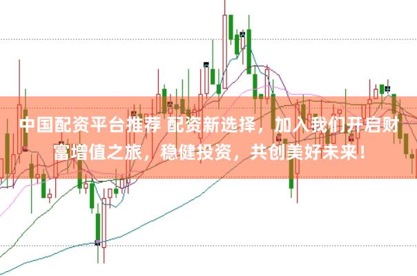 中国配资平台推荐 配资新选择,加入我们开启财富增值之旅,稳健投资,共创美好未来!
