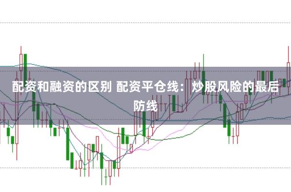 配资和融资的区别 配资平仓线：炒股风险的最后防线