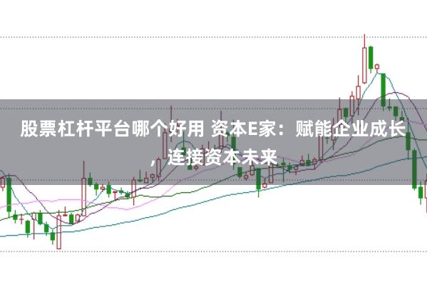 股票杠杆平台哪个好用 资本E家：赋能企业成长，连接资本未来