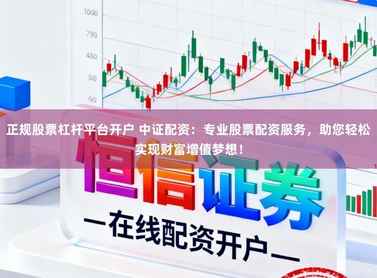 正规股票杠杆平台开户 中证配资：专业股票配资服务，助您轻松实现财富增值梦想！