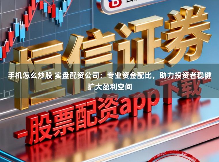 手机怎么炒股 实盘配资公司:专业资金配比,助力投资者稳健扩大盈利空间