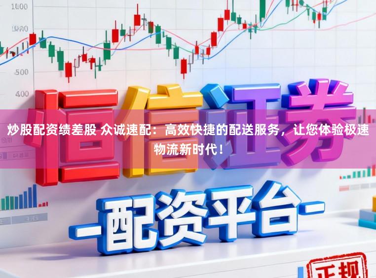 炒股配资绩差股 众诚速配:高效快捷的配送服务,让您体验极速物流新时代!