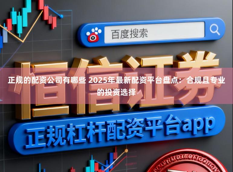 正规的配资公司有哪些 2025年最新配资平台盘点:合规且专业的投资选择