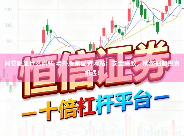同花顺靠什么赚钱 场外股票配资网站：安全高效，助您把握投资机遇！