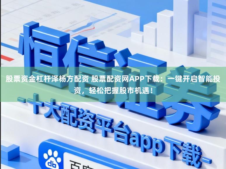 股票资金杠杆泽杨方配资 股票配资网APP下载:一键开启智能投资,轻松把握股市机遇!