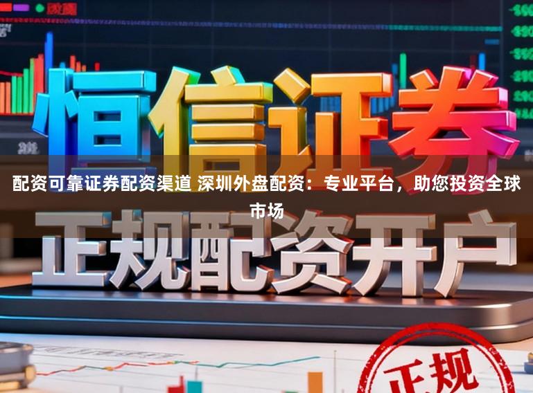 配资可靠证券配资渠道 深圳外盘配资：专业平台，助您投资全球市场