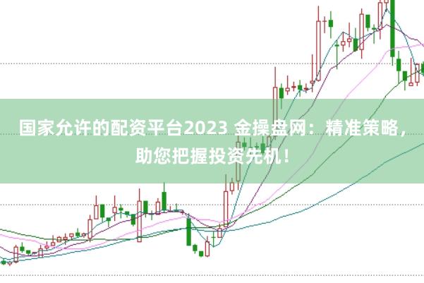 国家允许的配资平台2023 金操盘网：精准策略，助您把握投资先机！