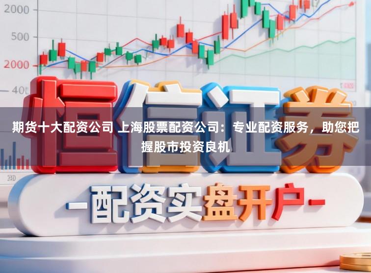 期货十大配资公司 上海股票配资公司：专业配资服务，助您把握股市投资良机