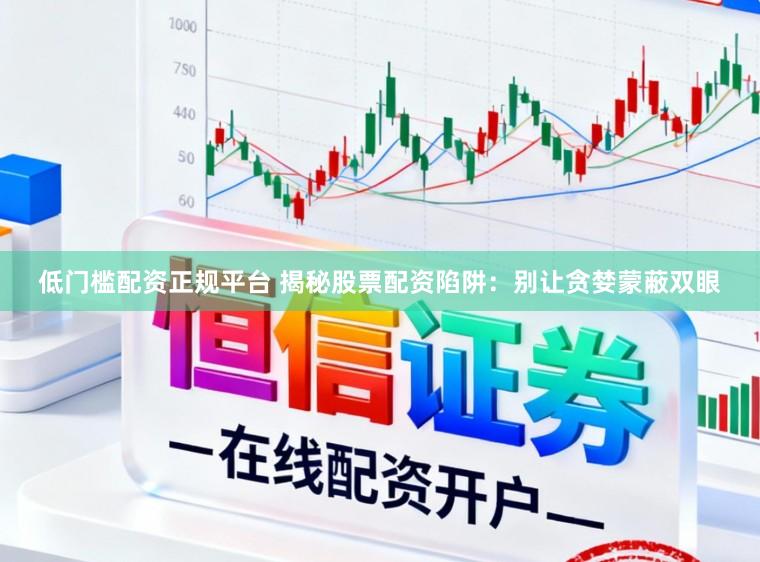 低门槛配资正规平台 揭秘股票配资陷阱:别让贪婪蒙蔽双眼