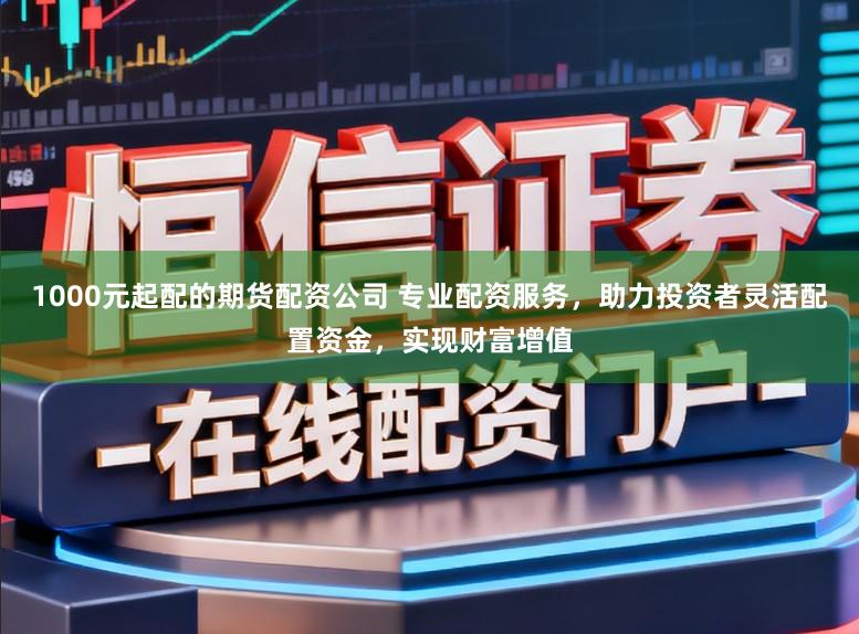 1000元起配的期货配资公司 专业配资服务,助力投资者灵活配置资金,实现财富增值