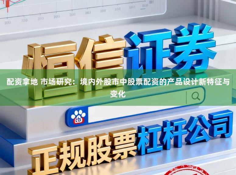 配资拿地 市场研究:境内外股市中股票配资的产品设计新特征与变化