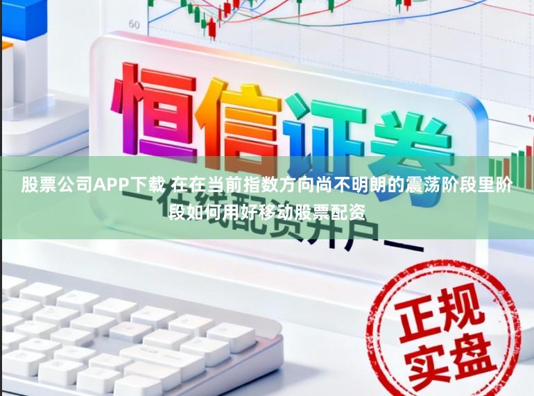 股票公司APP下载 在在当前指数方向尚不明朗的震荡阶段里阶段如何用好移动股票配资