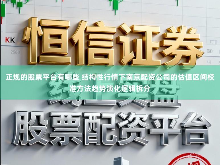 正规的股票平台有哪些 结构性行情下南京配资公司的估值区间校准方法趋势演化逻辑拆分