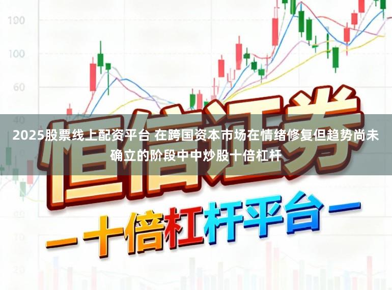 2025股票线上配资平台 在跨国资本市场在情绪修复但趋势尚未确立的阶段中中炒股十倍杠杆
