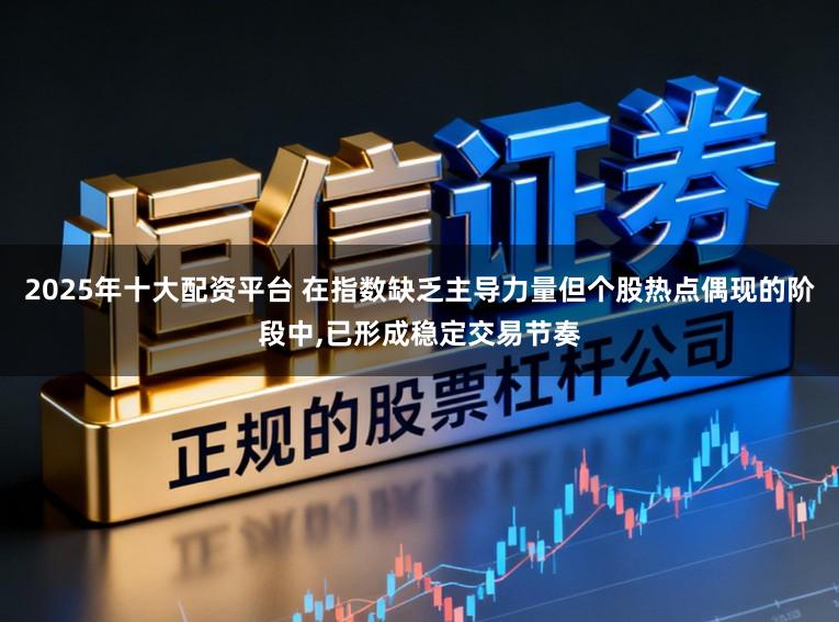 2025年十大配资平台 在指数缺乏主导力量但个股热点偶现的阶段中，已形成稳定交易节奏