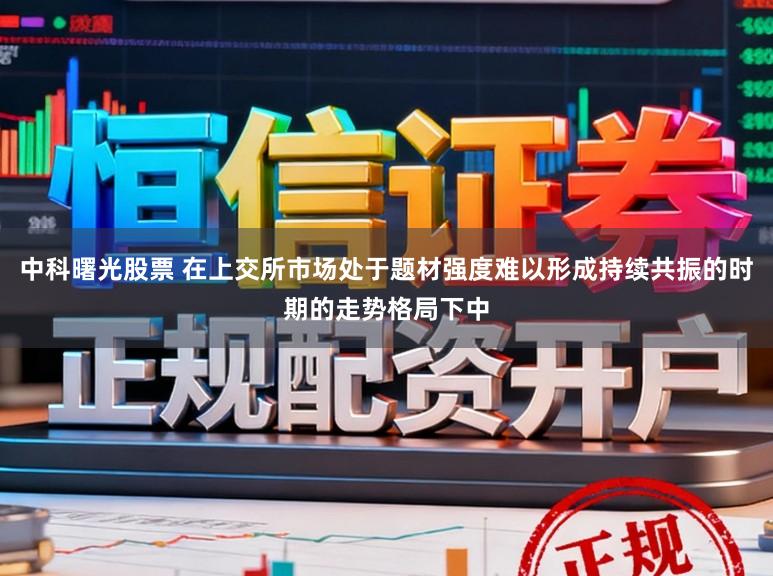 中科曙光股票 在上交所市场处于题材强度难以形成持续共振的时期的走势格局下中