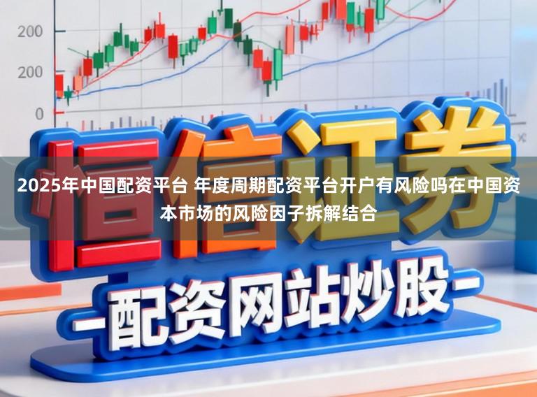 2025年中国配资平台 年度周期配资平台开户有风险吗在中国资本市场的风险因子拆解结合