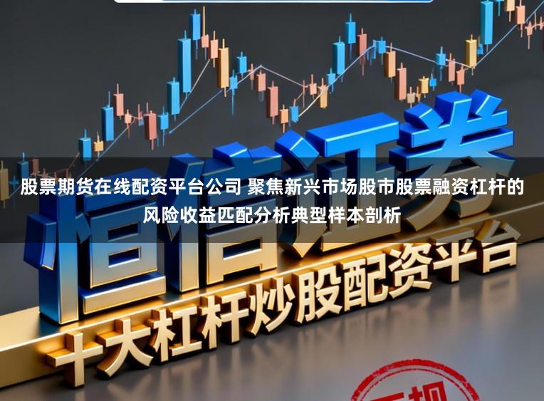 股票期货在线配资平台公司 聚焦新兴市场股市股票融资杠杆的风险收益匹配分析典型样本剖析