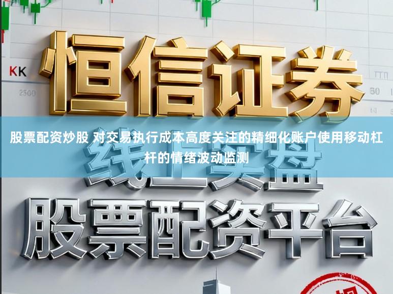 股票配资炒股 对交易执行成本高度关注的精细化账户使用移动杠杆的情绪波动监测