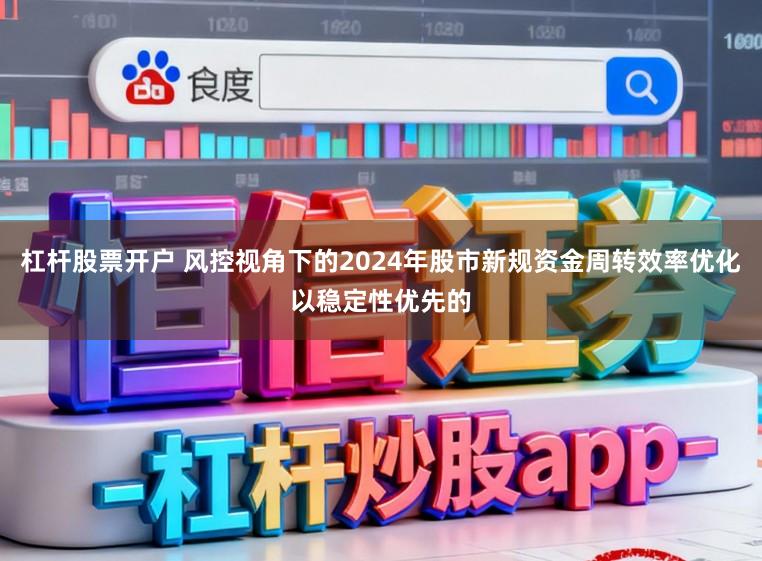 杠杆股票开户 风控视角下的2024年股市新规资金周转效率优化以稳定性优先的