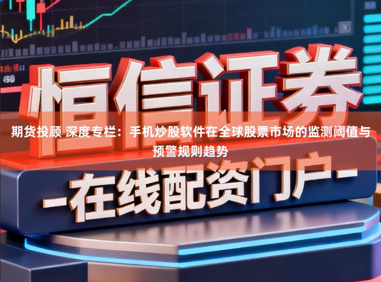 期货投顾 深度专栏：手机炒股软件在全球股票市场的监测阈值与预警规则趋势