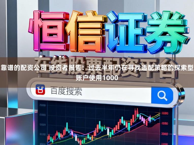 靠谱的配资公司 投资者报告：过去半年仍在寻找适配策略的探索型账户使用1000