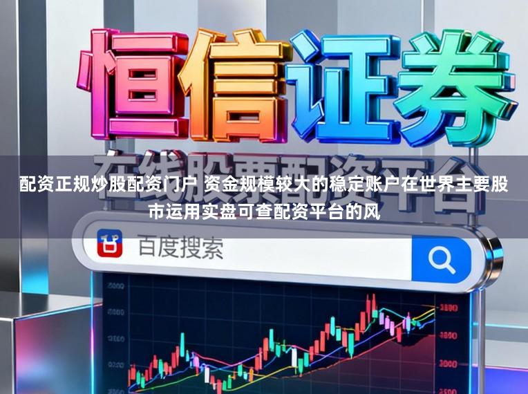 配资正规炒股配资门户 资金规模较大的稳定账户在世界主要股市运用实盘可查配资平台的风