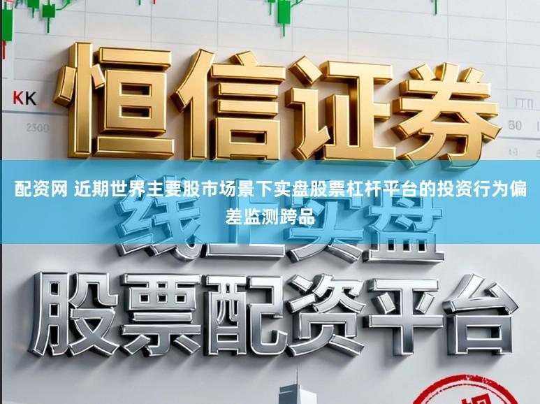 配资网 近期世界主要股市场景下实盘股票杠杆平台的投资行为偏差监测跨品